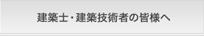 建築士・建築技術者の皆様へ